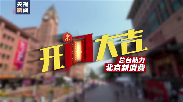 开门大吉！总台助力开启「北京消费季」 效果超燃！