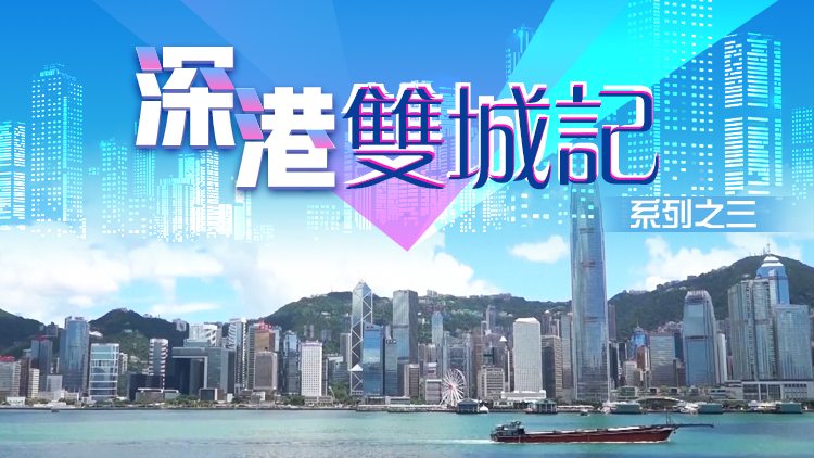 有片｜「深港雙城記」系列之三：優化產業改善民生 香港再迎轉型機遇