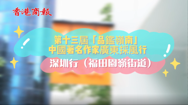 有片 | 第十三屆「品鑒嶺南」中國著名作家廣東行 走進人文園嶺：領略動人風景 都市繁華不止物質（二）
