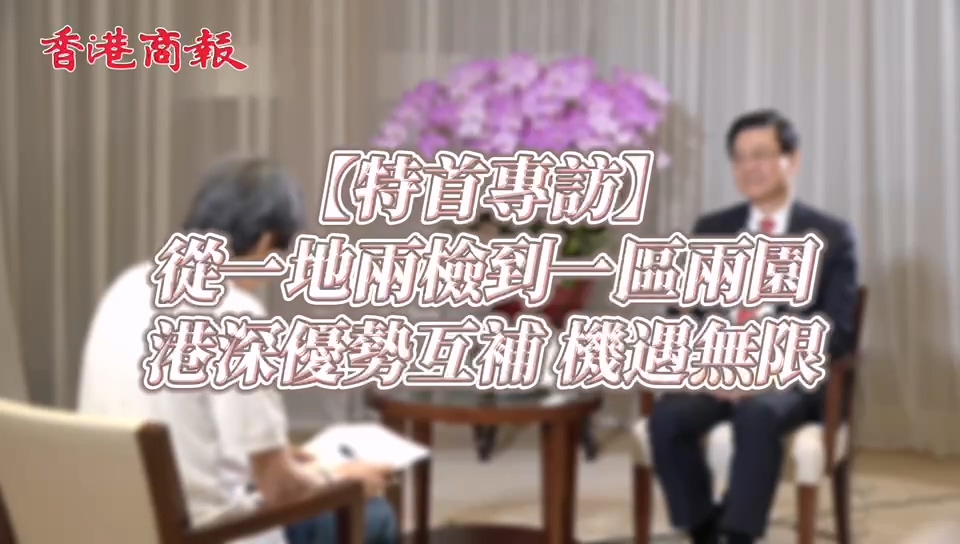 【特首專訪】有片｜從一地兩檢到一區兩園 港深優勢互補機遇無限