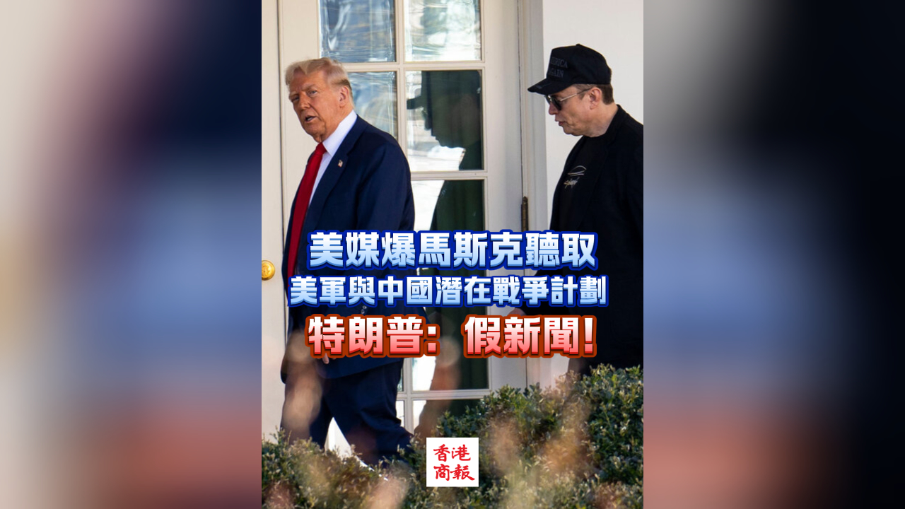 有片｜美媒爆馬斯克聽取美軍與中國潛在戰爭計劃 特朗普：假新聞！