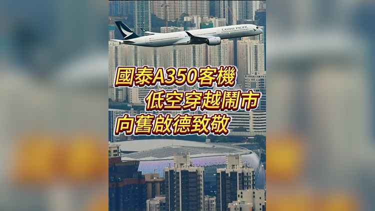 有片 | 國泰A350客機低空穿越鬧市 向舊啟德致敬