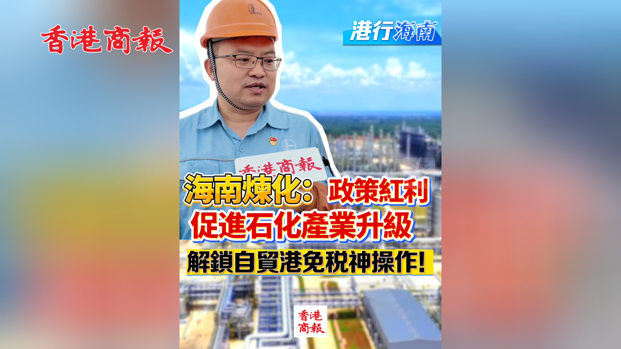 有片丨【港行海南】海南煉化：政策紅利促進石化產業升級 解鎖自貿港免稅神操作！