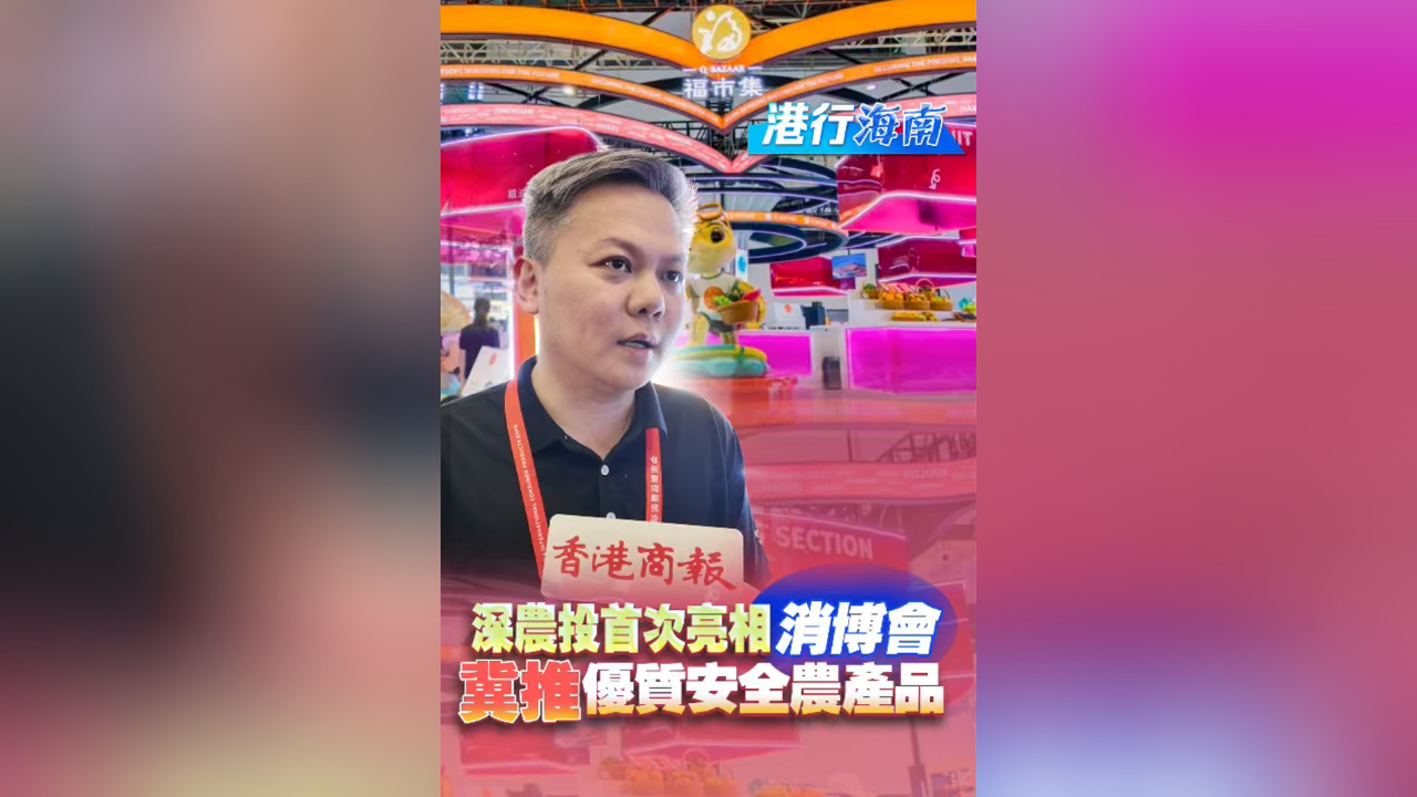 有片丨【港行海南】深農投集團攜 「福市集」 亮相第五屆消博會 構建全球優質食品平台