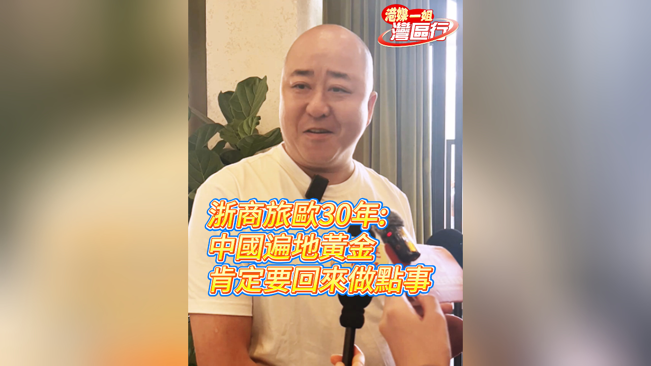 有片丨【港媒一姐灣區行】浙商旅歐30年：中國遍地黃金 肯定要回來做點事