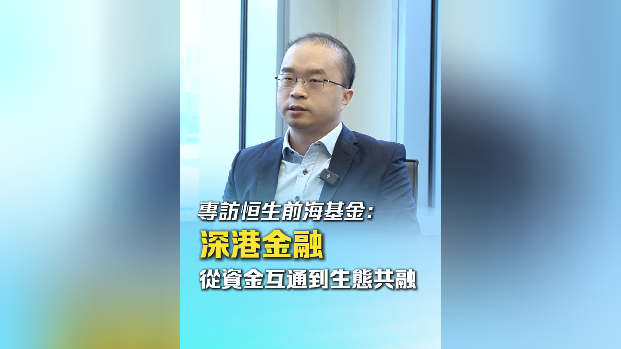 有片丨專訪恒生前海基金： 深港金融從資金互通到生態共融
