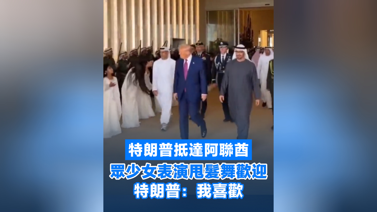 有片丨特朗普抵達阿聯酋 眾少女表演甩髮舞歡迎 特朗普：我喜歡