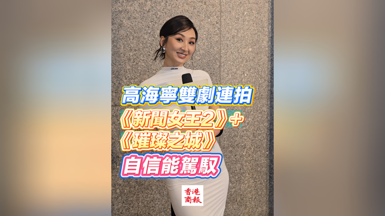 有片｜高海寧雙劇連拍 《新聞女王2》+《璀璨之城》 自信能駕馭