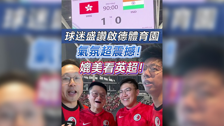 有片丨球迷盛讚啟德體育園：氣氛超震撼！媲美看英超！