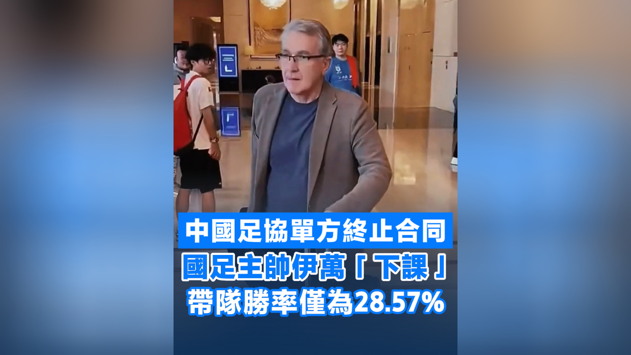 有片丨中國足協單方終止合同 國足主帥伊萬「下課」 帶隊勝率僅為28.57%