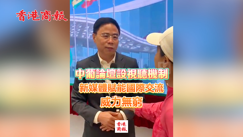 有片丨中葡論壇設視聽機制 新媒體賦能國際交流 威力無窮
