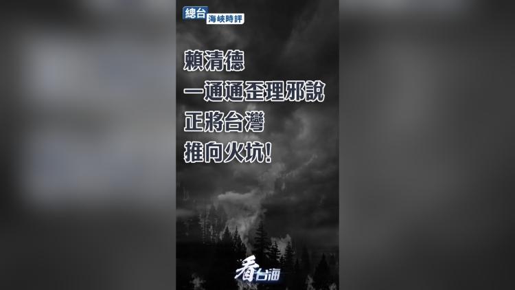 海峽時評：賴清德一通通歪理邪說，正將台灣推向火坑！