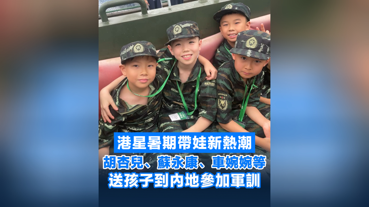 有片丨港星暑期帶娃新熱潮 胡杏兒、蘇永康、車婉婉等送孩子到內地參加軍訓