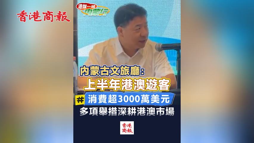 有片丨內蒙古文旅廳：上半年港澳遊客消費超3000萬美元 多項舉措深耕港澳市場