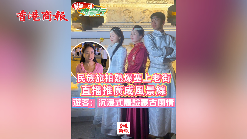 有片丨民族旅拍熱爆塞上老街 直播推廣成風景線 遊客：沉浸式體驗蒙古風情