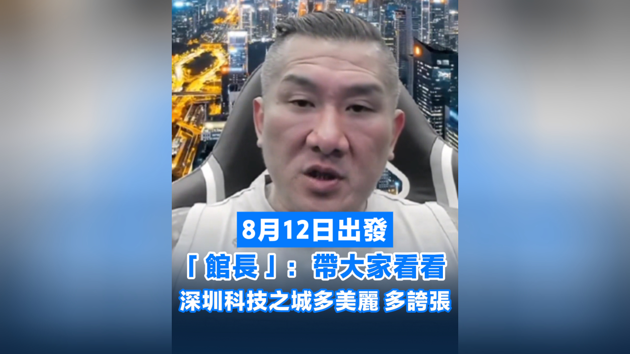 有片丨8月12日出發 「館長」：帶大家看看深圳科技之城多美麗多誇張