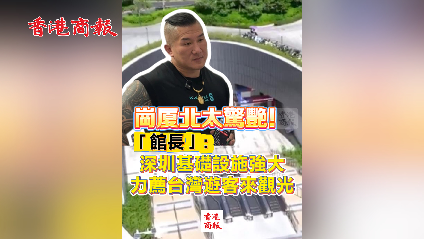 有片丨崗廈北太驚艷！「館長」：深圳基礎設施強大 力薦台灣遊客來觀光