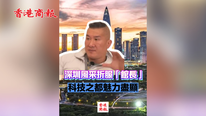 有片丨深圳風采折服「館長」 科技之都魅力盡顯