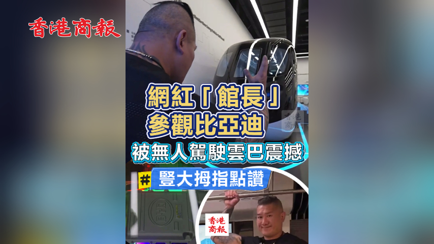 有片丨網紅「館長」參觀比亞迪 被無人駕駛雲巴震撼 豎大拇指點讚