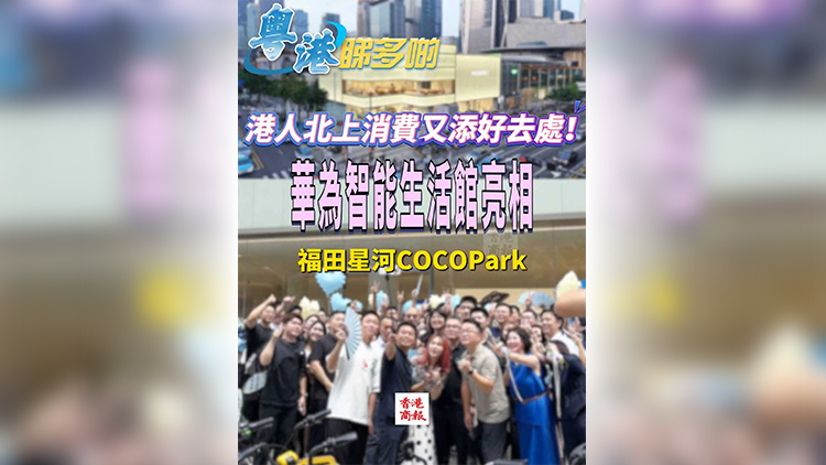 有片｜港人北上消費又添好去處！華為智能生活館亮相福田星河COCOPark