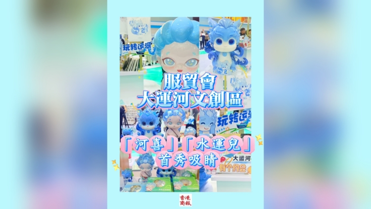 有片丨服貿會大運河文創區：「河喜」「水運兒」首秀吸睛