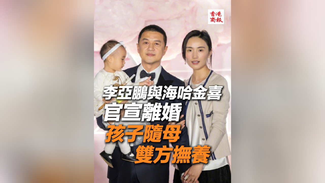 有片丨李亞鵬與海哈金喜官宣離婚 孩子隨母 雙方撫養