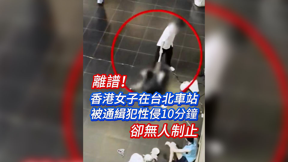 有片 | 離譜！香港女子在台北車站被通緝犯性侵10分鐘卻無人制止