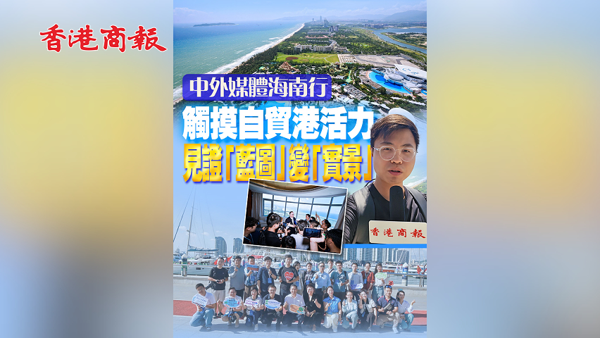 有片丨【中外媒體海南行】觸摸自貿港活力 見證「藍圖」變「實景」