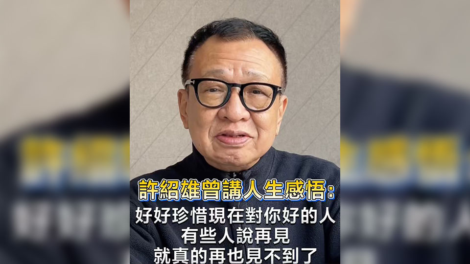 有片丨許紹雄曾講人生感悟：好好珍惜對你好的人 有些人說再見 就真的再也見不到了