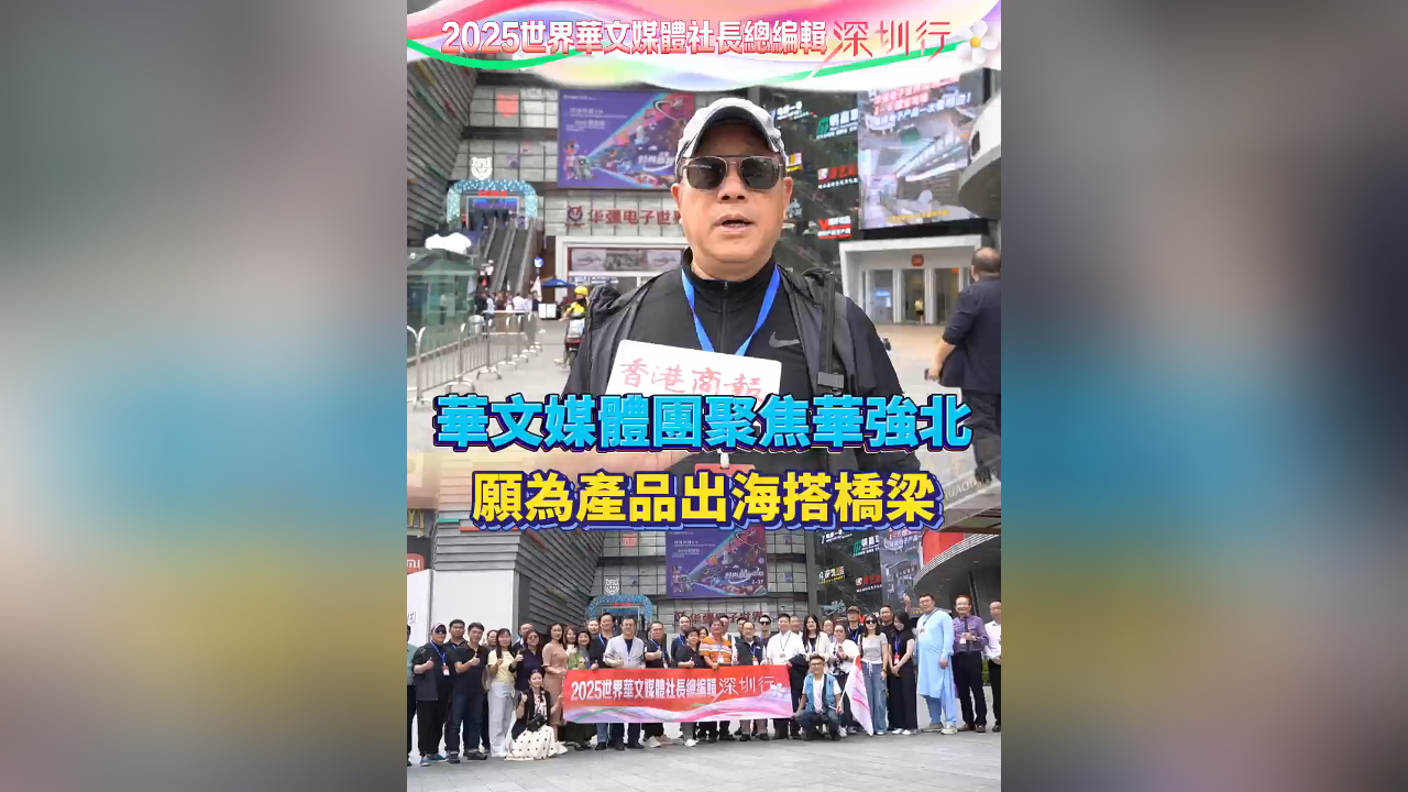 有片｜華文媒體團聚焦華強北：沉醉多元好物 願為產品出海搭橋樑