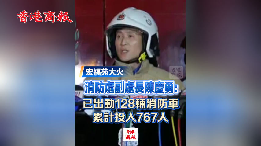 有片丨【宏福苑大火】​消防處副處長陳慶勇：已出動128輛消防車 累計投入767人