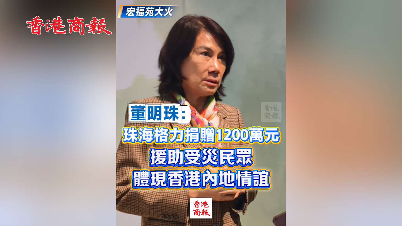有片丨【宏福苑大火】董明珠：珠海格力捐贈1200萬元 援助受災民眾 體現香港內地情誼