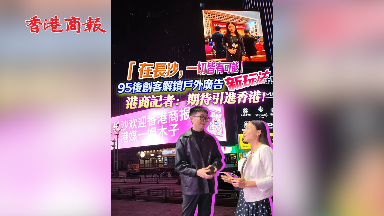 有片丨「在長沙，一切皆有可能」 95後創客解鎖戶外廣告新玩法 港商記者：期待引進香港！