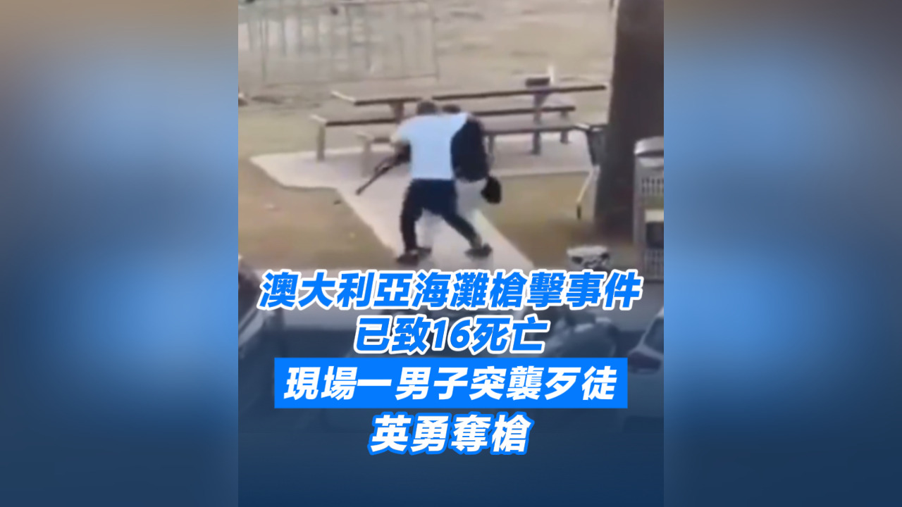有片丨澳大利亞海灘槍擊事件已致16死亡 現場一男子突襲歹徒 英勇奪槍