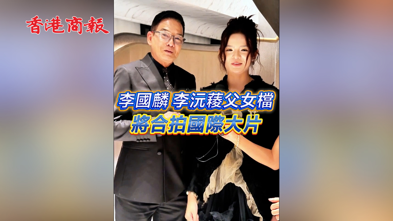 有片 ︳【娛樂】李國麟李沅薐父女檔 將合拍國際大片
