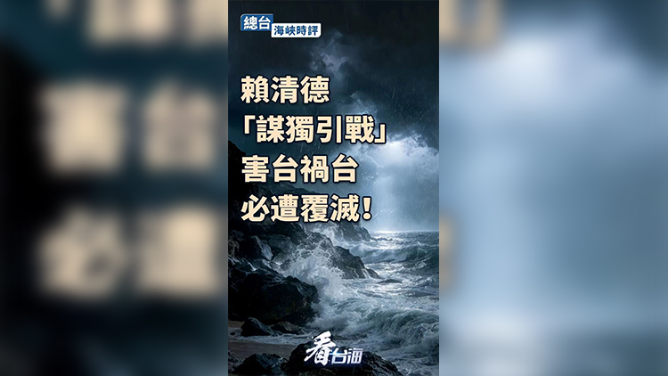 海峽時評：賴清德「謀獨引戰」害台禍台，必遭覆滅！